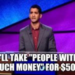 Zamir Jeopardy | I'LL TAKE "PEOPLE WITH TOO MUCH MONEY" FOR $500 ALEX. | image tagged in zamir jeopardy | made w/ Imgflip meme maker