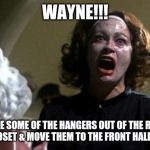 No wire hangers | WAYNE!!! TAKE SOME OF THE HANGERS OUT OF THE REAR HALL CLOSET & MOVE THEM TO THE FRONT HALL CLOSET! | image tagged in no wire hangers | made w/ Imgflip meme maker