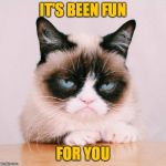 Her work is left undone. | IT'S BEEN FUN; FOR YOU | image tagged in grumpy cat again,memes,farewell | made w/ Imgflip meme maker