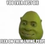 You ever just | YOU EVER JUST DIE; TO FLEX ON THEM LIVING PEOPLE? | image tagged in you ever just | made w/ Imgflip meme maker