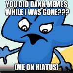 YOU DID BFB WHILE I WAS GONE?!?!?! | YOU DID DANK MEMES WHILE I WAS GONE??? (ME ON HIATUS) | image tagged in you did bfb while i was gone | made w/ Imgflip meme maker