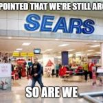 Sears | DISAPPOINTED THAT WE'RE STILL AROUND? SO ARE WE | image tagged in sears | made w/ Imgflip meme maker