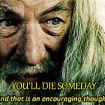 And that is an encouraging thought | YOU'LL DIE SOMEDAY | image tagged in and that is an encouraging thought | made w/ Imgflip meme maker