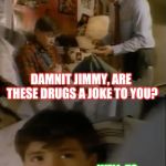 learned drugs | DAMNIT JIMMY, ARE THESE DRUGS A JOKE TO YOU? WELL, TO BE HONEST, THEY CRACK ME UP. | image tagged in learned drugs | made w/ Imgflip meme maker