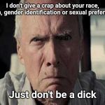 clint eastwood scowl | I don't give a crap about your race, religion, gender identification or sexual preferences... Just don't be a dick | image tagged in clint eastwood scowl | made w/ Imgflip meme maker