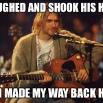 Kurt Cobain | I LAUGHED AND SHOOK HIS HAND; THEN MADE MY WAY BACK HOME | image tagged in kurt cobain | made w/ Imgflip meme maker