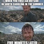 The Walking Dread | WHEN YOU FIRST GO OUTSIDE IN SOUTH CAROLINA IN THE SUMMER; FIVE MINUTES LATER | image tagged in rick grimes in the grime,summer heat | made w/ Imgflip meme maker