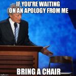 Clint Eastwood Chair. | IF YOU'RE WAITING ON AN APOLOGY FROM ME; BRING A CHAIR | image tagged in clint eastwood chair,sorry not sorry,apology,still waiting,nope,funny memes | made w/ Imgflip meme maker