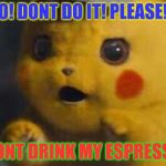 Surprised Detective Pikachu | NO! DONT DO IT! PLEASE!!! DONT DRINK MY ESPRESSO | image tagged in surprised detective pikachu | made w/ Imgflip meme maker