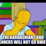 Homer head in hands | THE KARDASHIANS AND JENNERS WILL NOT GO AWAY | image tagged in homer head in hands | made w/ Imgflip meme maker