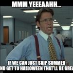 lumberg | MMM YEEEAAHH... IF WE CAN JUST SKIP SUMMER AND GET TO HALLOWEEN THAT'LL BE GREAT | image tagged in lumberg | made w/ Imgflip meme maker