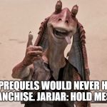 Star Wars | THE PREQUELS WOULD NEVER HARM THE FRANCHISE.
JARJAR: HOLD MESA BEER | image tagged in star wars | made w/ Imgflip meme maker