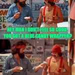Cheech & Chong | HEY MAN I DON'T FEEL SO GOOD; YOU GOT A BLUE CANDY WRAPPER? YEA MAN RIGHT HERE | image tagged in cheech  chong | made w/ Imgflip meme maker