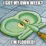 It's here! Squidward Week! May 19th-25th a Sahara-jj and EGOS event. | I GOT MY OWN WEEK? I'M FLOORED! | image tagged in flat face squidward,memes,squidward week,floored,sahara-jj,egos | made w/ Imgflip meme maker
