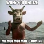 mr mOO mOO Man | WHEN YOU REALIZE; MR MOO MOO MAN IS COMING | image tagged in mr moo moo man | made w/ Imgflip meme maker