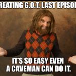 GEICO Caveman Sweater | CREATING G.O.T. LAST EPISODE; IT’S SO EASY EVEN A CAVEMAN CAN DO IT. | image tagged in geico caveman sweater | made w/ Imgflip meme maker