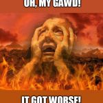 life is hell, the afterlife is worse | OH, MY GAWD! IT GOT WORSE! | image tagged in moses in hell 2 | made w/ Imgflip meme maker
