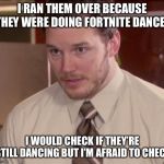 Afraid To Ask Andy (Closeup) Meme | I RAN THEM OVER BECAUSE THEY WERE DOING FORTNITE DANCES I WOULD CHECK IF THEY’RE STILL DANCING BUT I’M AFRAID TO CHECK | image tagged in memes,afraid to ask andy closeup | made w/ Imgflip meme maker