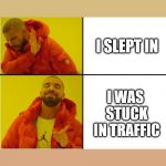 Drake Hotline Bling Meme | I SLEPT IN; I WAS STUCK IN TRAFFIC | image tagged in drake hotline bling meme | made w/ Imgflip meme maker