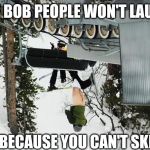 lift fail | SEE BOB PEOPLE WON'T LAUGH; BECAUSE YOU CAN'T SKI | image tagged in lift fail | made w/ Imgflip meme maker
