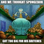 Squidward Week! May 19th-25th a Sahara-jj and EGOS event. | AND WE THOUGHT SPONGEBOB; GOT TOO BIG FOR HIS BRITCHES | image tagged in squidward fat thighs,memes,squidward week,sahara-jj,egos | made w/ Imgflip meme maker