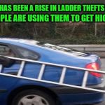 Getting High on Ladders | THERE HAS BEEN A RISE IN LADDER THEFTS LATELY; PEOPLE ARE USING THEM TO GET HIGH ! | image tagged in funny,joke,ladder,theft | made w/ Imgflip meme maker