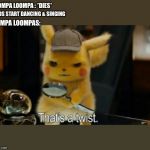 Detective Pikachu | OOMPA LOOMPA : *DIES*; KIDS START DANCING & SINGING; OOMPA LOOMPAS: | image tagged in detective pikachu | made w/ Imgflip meme maker