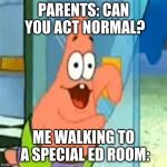 Dank Patrick | PARENTS: CAN YOU ACT NORMAL? ME WALKING TO A SPECIAL ED ROOM: | image tagged in dank patrick | made w/ Imgflip meme maker