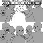NPC Wojak 2 | YOU HAVE TO BE PRO-ABORTION TO BE ANTI-RAPE | image tagged in npc wojak 2 | made w/ Imgflip meme maker