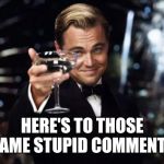 Here's to you | HERE'S TO THOSE LAME STUPID COMMENTS | image tagged in here's to you | made w/ Imgflip meme maker