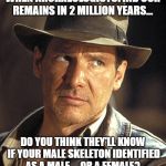 Indiana jones | WHEN ARCHAEOLOGISTSFIND OUR REMAINS IN 2 MILLION YEARS... DO YOU THINK THEY'LL KNOW IF YOUR MALE SKELETON IDENTIFIED AS A MALE.....OR A FEMALE? | image tagged in indiana jones | made w/ Imgflip meme maker