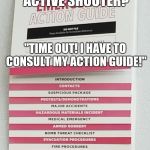 Oh, no! What do I do? | ARMED ROBBERY? ACTIVE SHOOTER? "TIME OUT! I HAVE TO CONSULT MY ACTION GUIDE!" | image tagged in emergency,safety first,safety,time,confused,confusion | made w/ Imgflip meme maker