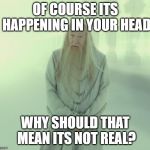 Dumbledore's Spirit | OF COURSE ITS HAPPENING IN YOUR HEAD; WHY SHOULD THAT MEAN ITS NOT REAL? | image tagged in dumbledore's spirit | made w/ Imgflip meme maker