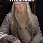 Dumbledore | DON'T PITY THE DEAD; PITY THE LIVING, ESPECIALLY THOSE WITHOUT LOVE | image tagged in dumbledore | made w/ Imgflip meme maker