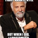 Look at this guy | I DON' ALWAYS FIGHT KARATE KYLE; BUT WHEN I DID, I LOBOTOMIZED HIM WITH HIS OWN ARM. | image tagged in most interesting guy in the world,karate kyle,lobotomy,arm,fight,death battle | made w/ Imgflip meme maker
