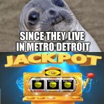Jackpot OOF | WHEN SOMEBODY TELLS YOU THEIR LIFE IS FINE; SINCE THEY LIVE IN METRO DETROIT | image tagged in jackpot oof | made w/ Imgflip meme maker