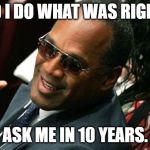 O J Simpson thumbs up | DID I DO WHAT WAS RIGHT? ASK ME IN 10 YEARS. | image tagged in o j simpson thumbs up | made w/ Imgflip meme maker