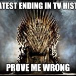 game of thrones | GREATEST ENDING IN TV HISTORY; PROVE ME WRONG | image tagged in game of thrones | made w/ Imgflip meme maker