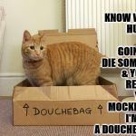 DOUCHEBAG | YOU KNOW WHAT HUMAN I'M GOING TO DIE SOMEDAY; & YOU'LL REGRET YOUR MOCKERY & I'M NOT A DOUCHEBAG! | image tagged in douchebag | made w/ Imgflip meme maker