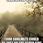 DON'T BE AFRAID | TAKE A FEW STEPS; YOUR SOULMATE COULD BE JUST ON THE OTHER SIDE | image tagged in best friends | made w/ Imgflip meme maker