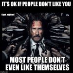 JOHN WICK CHAPTER 2 SURROUNDED BY GUNS | IT’S OK IF PEOPLE DON’T LIKE YOU; @get_rogered; MOST PEOPLE DON’T EVEN LIKE THEMSELVES | image tagged in john wick chapter 2 surrounded by guns | made w/ Imgflip meme maker