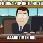 South Park and it's gone | JUST GONNA POP ON TO FACEBOOK; AAAND I'M IN JAIL | image tagged in south park and it's gone | made w/ Imgflip meme maker