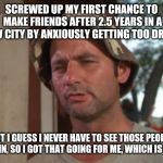 So I Got That Goin For Me Which Is Nice Meme | SCREWED UP MY FIRST CHANCE TO MAKE FRIENDS AFTER 2.5 YEARS IN A NEW CITY BY ANXIOUSLY GETTING TOO DRUNK BUT I GUESS I NEVER HAVE TO SEE THOS | image tagged in memes,so i got that goin for me which is nice,AdviceAnimals | made w/ Imgflip meme maker