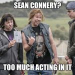 League of Gentlemen | SEAN CONNERY? TOO MUCH ACTING IN IT | image tagged in league of gentlemen | made w/ Imgflip meme maker