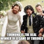 Caution ! Spoilers ahead for Game of thrones | TORMUND IS THE REAL WINNER OF A GAME OF THRONES | image tagged in game of thrones,memes,jon snow,fun,spoilers | made w/ Imgflip meme maker