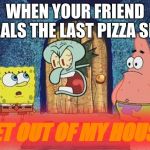 Raging Squidward | WHEN YOUR FRIEND STEALS THE LAST PIZZA SLICE; GET OUT OF MY HOUSE! | image tagged in raging squidward | made w/ Imgflip meme maker
