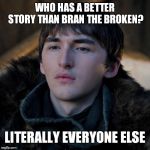 Bran The Broken | WHO HAS A BETTER STORY THAN BRAN THE BROKEN? LITERALLY EVERYONE ELSE | image tagged in bran the broken | made w/ Imgflip meme maker
