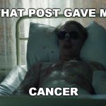 That Post gave me Cancer | THAT POST GAVE ME; CANCER | image tagged in that post gave me cancer | made w/ Imgflip meme maker