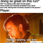 obi wan not to worry we are still flying half a ship | Player: "Wow, we're doing so great on this run!"; DM: "You spring a trap which shoots spears which brutally and viscerally devastate Horg, Danis and Leras, leaving them as bloody corpses on the ground."; Player:; suicide pact | image tagged in dungeons and dragons,memes,suicide pact,star wars prequels | made w/ Imgflip meme maker
