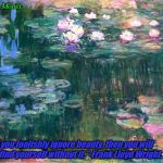 MONET BEAUTY | Claude Monet; "If you foolishly ignore beauty, then you will soon find yourself without it."-Frank Lloyd Wright. | image tagged in monet beauty | made w/ Imgflip meme maker